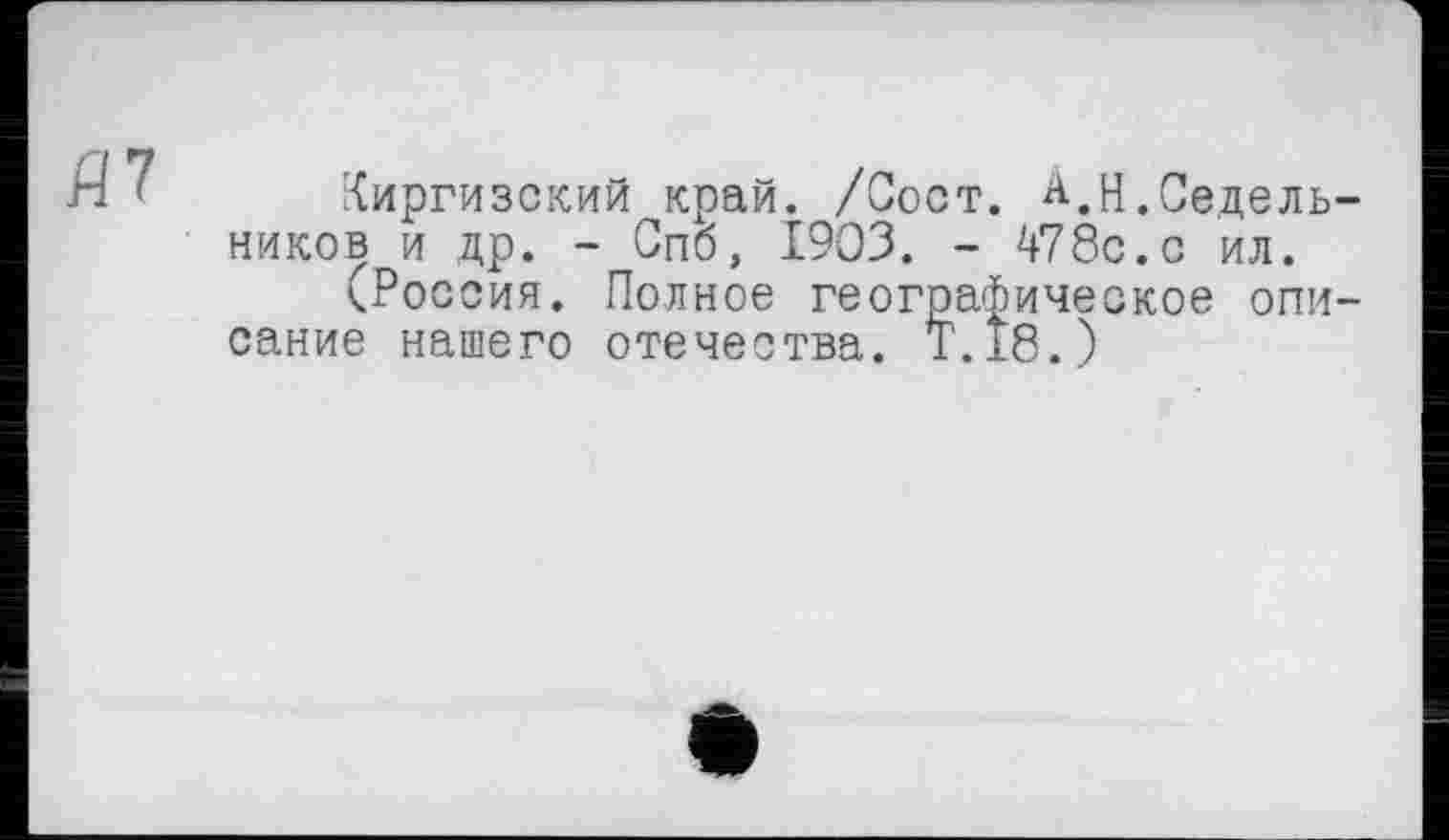 ﻿Й7
Киргизский край. /Сост. А.н,Седельников и др. - Спб, 1903. - 478с. с ил.
(Рос сия. Полное географическое описание нашего отечества. T.I8.)